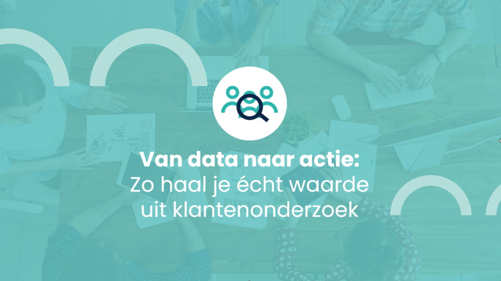 Van data naar actie: Zo haal je écht waarde uit klantenonderzoek