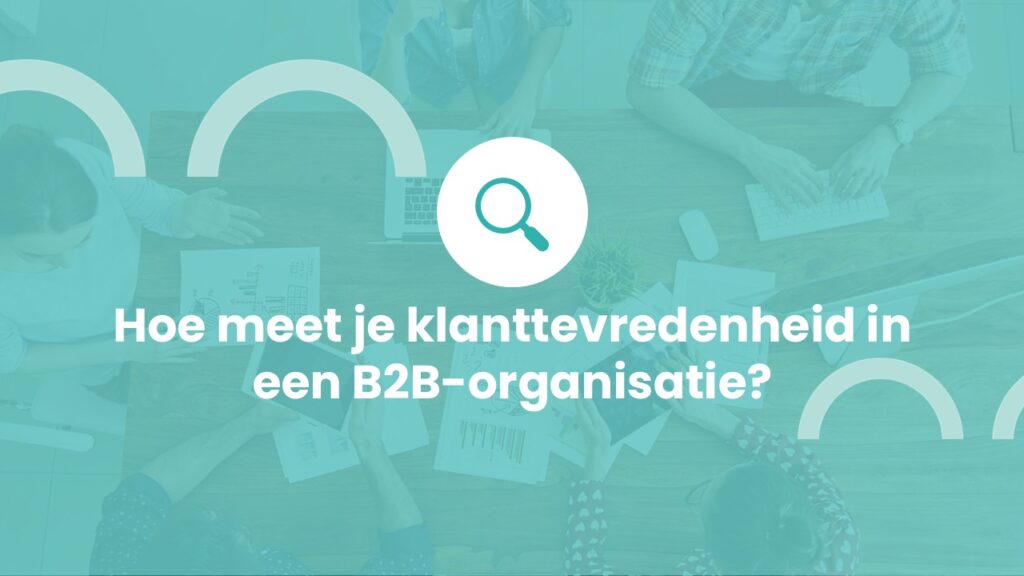 Hoe meet je klanttevredenheid in een B2B-organisatie?